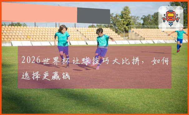 2026世界杯让球技巧大比拼，如何选择更赢钱