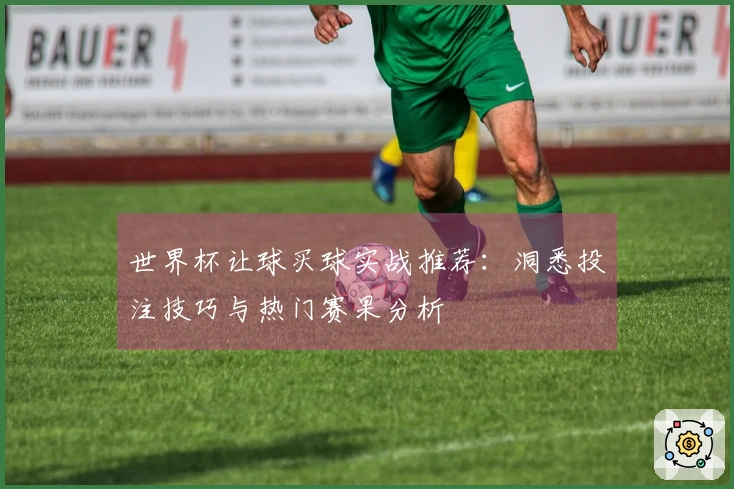 世界杯让球买球实战推荐：洞悉投注技巧与热门赛果分析