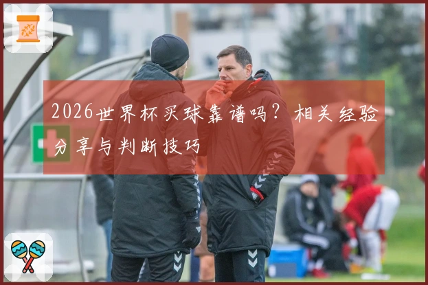 2026世界杯买球靠谱吗？相关经验分享与判断技巧