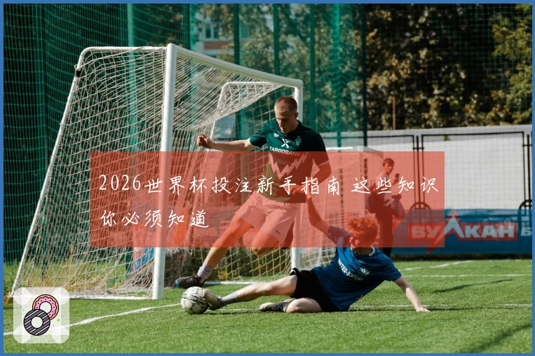 2026世界杯投注新手指南 这些知识你必须知道