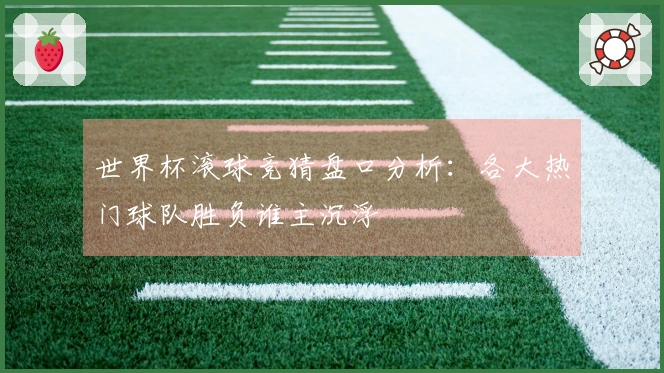 世界杯滚球竞猜盘口分析：各大热门球队胜负谁主沉浮