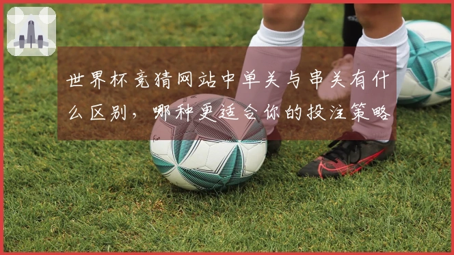 世界杯竞猜网站中单关与串关有什么区别，哪种更适合你的投注策略？